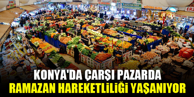 Konya'da çarşı pazarda ramazan hareketliliği yaşanıyor