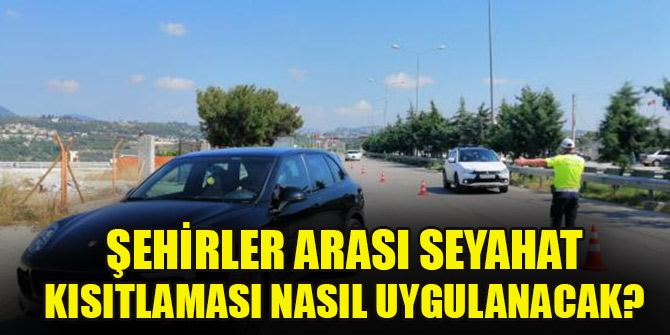 Şehirler arası seyahat kısıtlaması nasıl uygulanacak?