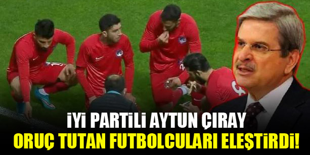 İYİ Partili Aytun Çıray oruç tutan futbolcuları eleştirdi!