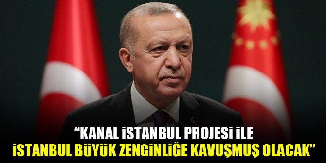 Cumhurbaşkanı Erdoğan: Kanal İstanbul Projesi ile İstanbul büyük zenginliğe kavuşmuş olacak