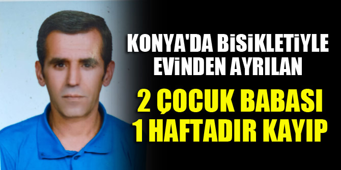 Konya'da bisikletiyle evinden ayrılan 2 çocuk babası 1 haftadır kayıp