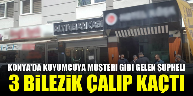 Konya'da kuyumcuya müşteri gibi gelen şüpheli 3 bilezik çalıp kaçtı