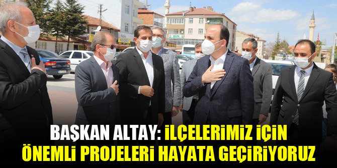 Başkan Altay: "İlçelerimiz için önemli projeleri hayata geçiriyoruz”