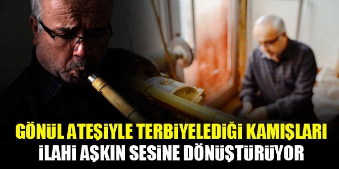 Gönül ateşiyle terbiyelediği kamışları ilahi aşkın sesine dönüştürüyor