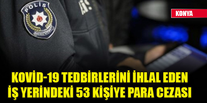 Konya'da Kovid-19 tedbirlerini ihlal eden iş yerindeki 53 kişiye para cezası kesildi