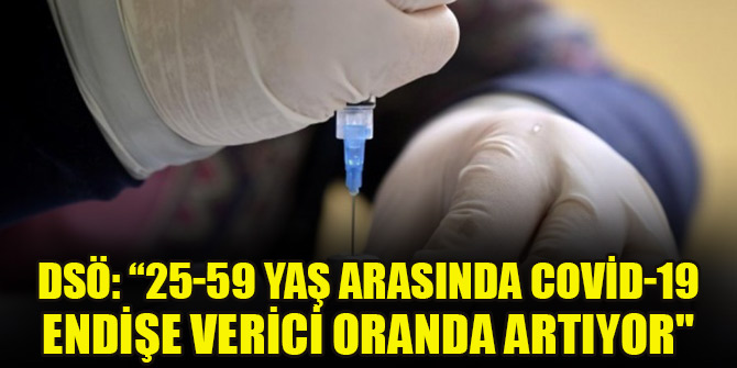 DSÖ: “25-59 yaş arasında Covid-19 endişe verici oranda artıyor"