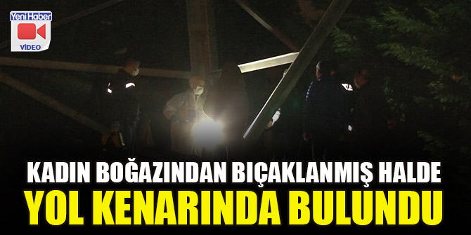 Kadın boğazından bıçaklanmış halde yol kenarında bulundu
