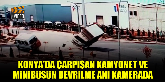 Konya’da çarpışan kamyonet ve minibüsün devrilme anı kamerada