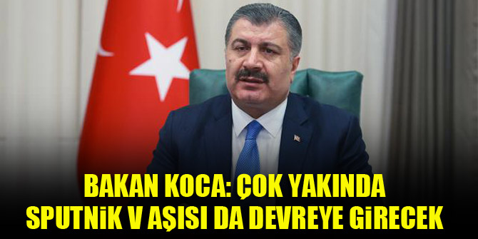 Sağlık Bakanı Koca: Çok yakında Sputnik V aşısı da devreye girecek