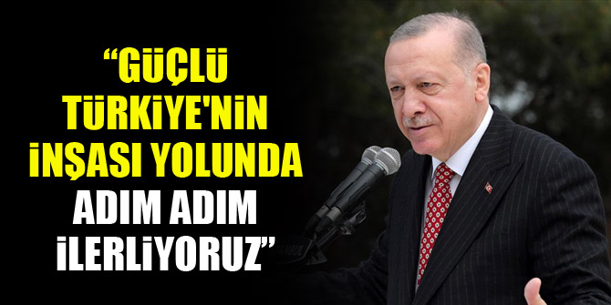 Erdoğan: Güçlü Türkiye'nin inşası yolunda adım adım ilerliyoruz