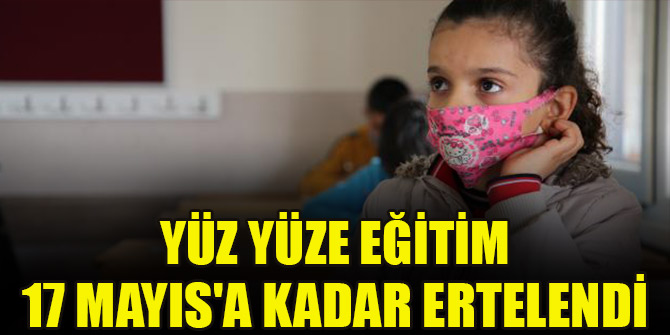 Yüz yüze eğitim 17 Mayıs'a kadar ertelendi