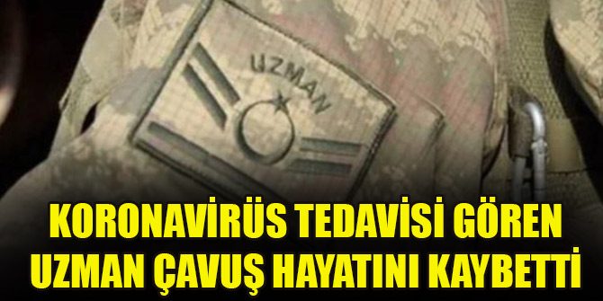 Koronavirüs tedavisi gören uzman çavuş hayatını kaybetti