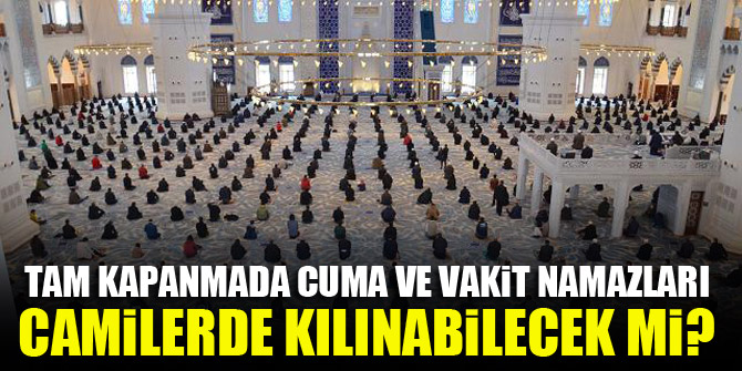 Tam kapanmada cuma ve vakit namazları camilerde kılınabilecek mi?