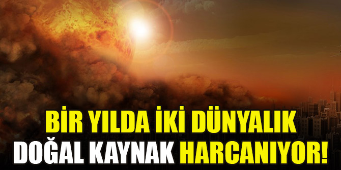 Bir yılda iki dünyalık doğal kaynak harcanıyor!