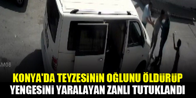 Konya'da teyzesinin oğlunu öldürüp yengesini yaralayan zanlı tutuklandı