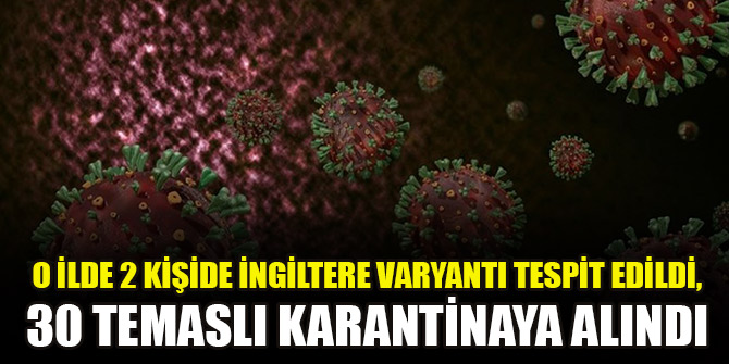 O ilde 2 kişide İngiltere varyantı tespit edildi, 30 temaslı karantinaya alındı