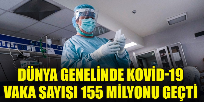 Dünya genelinde Kovid-19 vaka sayısı 155 milyonu geçti