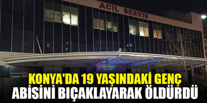 Konya'da 19 yaşındaki genç abisini bıçaklayarak öldürdü