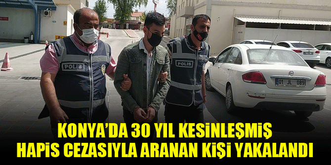 Konya’da 30 yıl kesinleşmiş hapis cezasıyla aranan kişi yakalandı