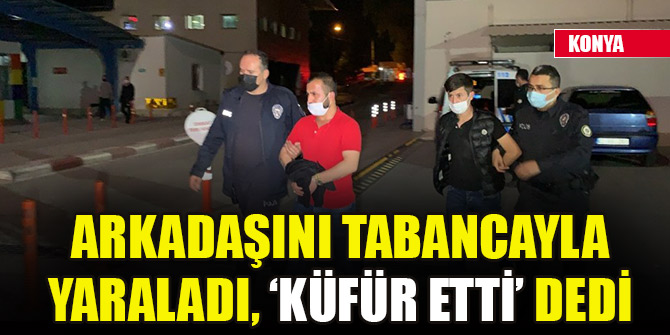 Konya'da arkadaşını tabancayla yaraladı, ‘küfür etti’ dedi