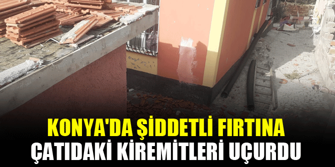 Konya'da şiddetli fırtına çatıdaki kiremitleri uçurdu