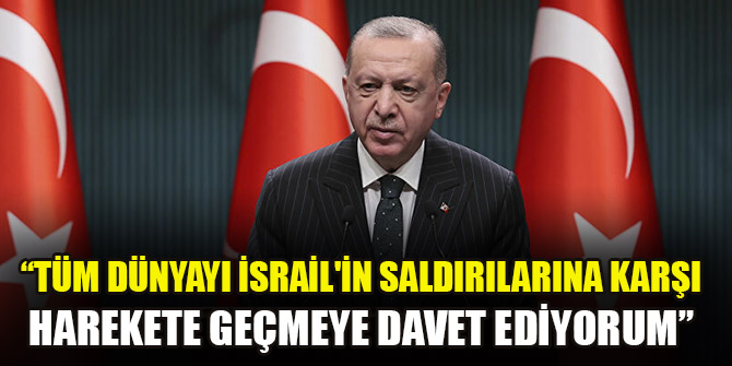 Erdoğan: Tüm dünyayı İsrail'in saldırılarına karşı harekete geçmeye davet ediyorum