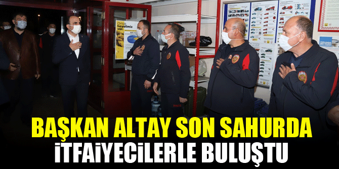 Başkan Altay son sahurda itfaiyecilerle buluştu