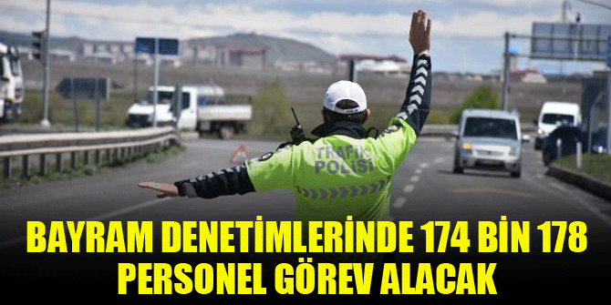 Bayram denetimlerinde 174 bin 178 personel görev alacak