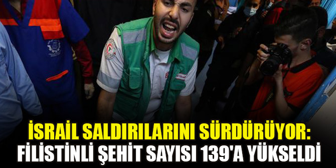 İsrail saldırılarını sürdürüyor: Filistinli şehit sayısı 139'a yükseldi