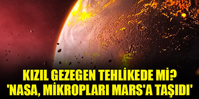 Kızıl Gezegen tehlikede mi? 'NASA, Dünya'daki mikropları Mars'a taşıdı'