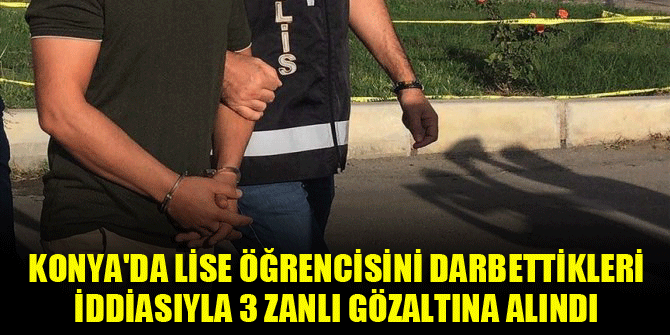 Konya'da lise öğrencisini darbettikleri iddiasıyla 3 zanlı gözaltına alındı