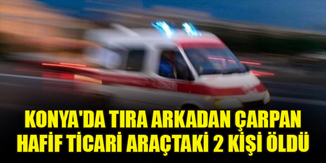 Konya'da tıra arkadan çarpan hafif ticari araçtaki 2 kişi öldü