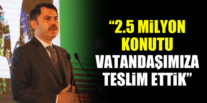 Bakan Kurum, “2012 yılından bu yana 2.5 milyon konutu vatandaşımıza teslim ettik”