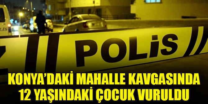 Konya'daki mahalle kavgasında 12 yaşındaki çocuk silahla yaralandı