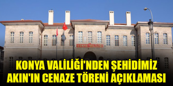Konya Valiliği'nden şehidimiz Akın'ın cenaze töreni açıklaması