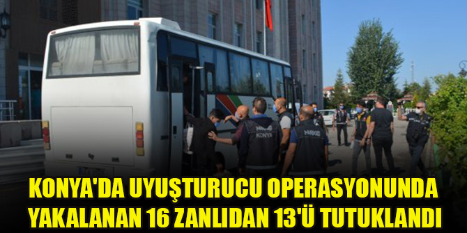 Konya'da uyuşturucu operasyonunda yakalanan 16 zanlıdan 13'ü tutuklandı