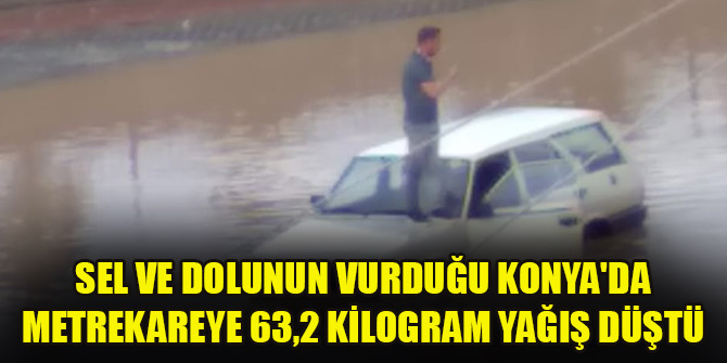 Sel ve dolunun vurduğu Konya'da metrekareye 63,2 kilogram yağış düştü