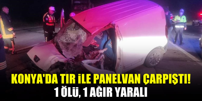 Konya'da tır ile panelvan çarpıştı! 1 ölü, 1 ağır yaralı