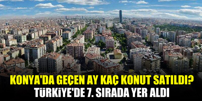 Konya'da geçen ay kaç konut satıldı? Türkiye'de 7. sırada yer aldı