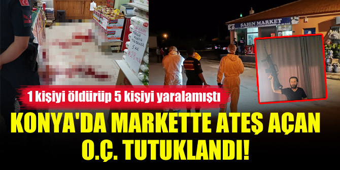 Konya'da markette ateş açan, 1 kişiyi öldürüp 5 kişiyi yaralayan O.Ç. tutuklandı!