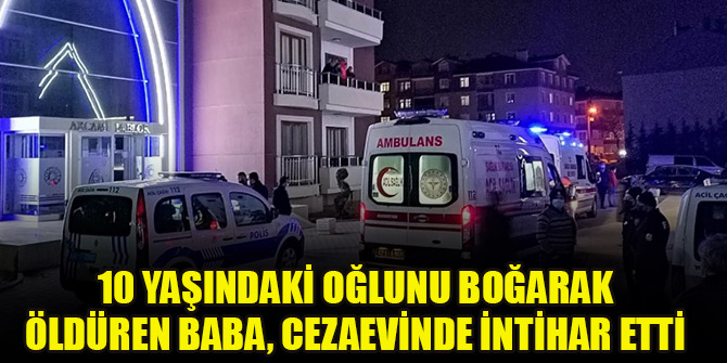 Konya'da 10 yaşındaki oğlunu boğarak öldüren baba, cezaevinde intihar etti