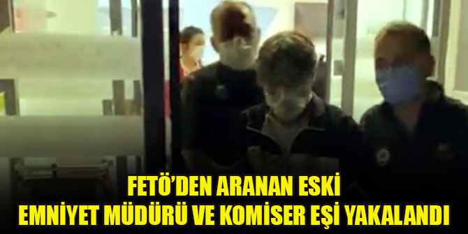 FETÖ’den aranan eski emniyet müdürü ve komiser eşi yakalandı