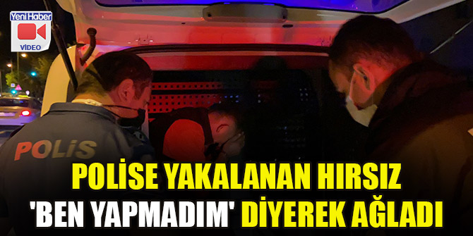 Polise yakalanan hırsız 'ben yapmadım' diyerek ağladı