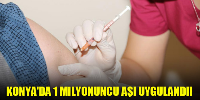 Konya'da 1 milyonuncu aşı uygulandı!
