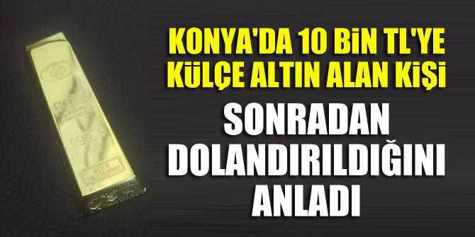 Konya'da 10 bin TL'ye külçe altın alan kişi sonradan dolandırıldığını anladı