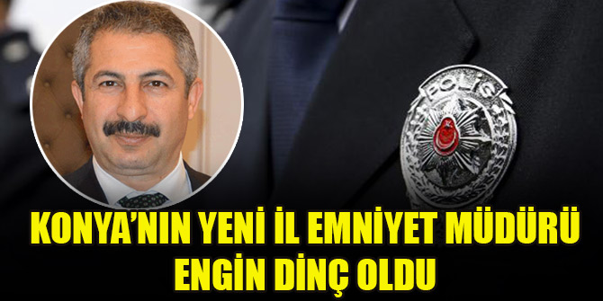 Konya’nın yeni İl Emniyet Müdürü Engin Dinç oldu