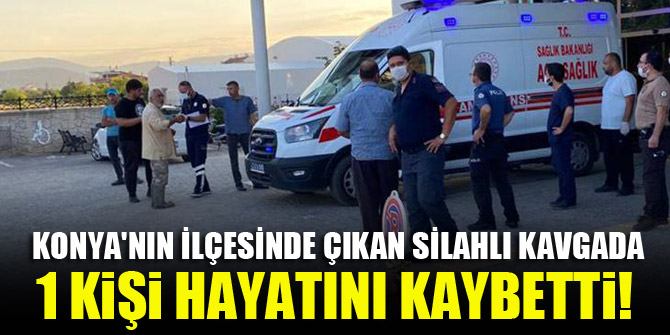 Konya'nın ilçesinde çıkan silahlı kavgada 1 kişi hayatını kaybetti!