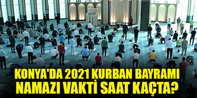 Konya'da 2021 Kurban Bayramı namazı vakti saat kaçta?
