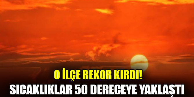 O ilçe rekor kırdı! Sıcaklıklar 50 dereceye yaklaştı