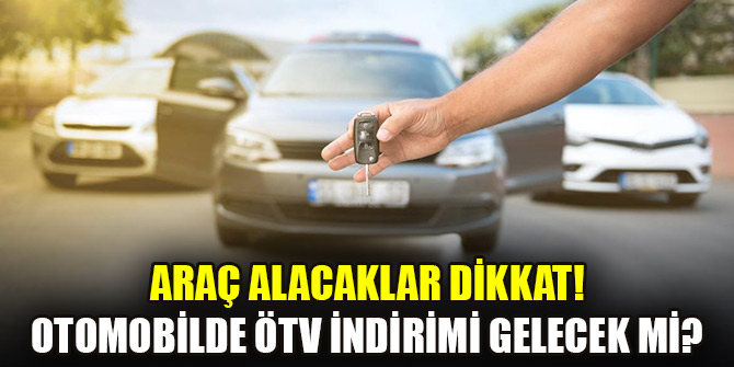 Araç alacaklar dikkat! Otomobilde ÖTV indirimi gelecek mi?
